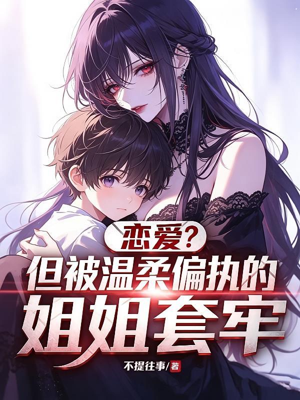 恋爱？但被偏执温柔的姐姐套牢